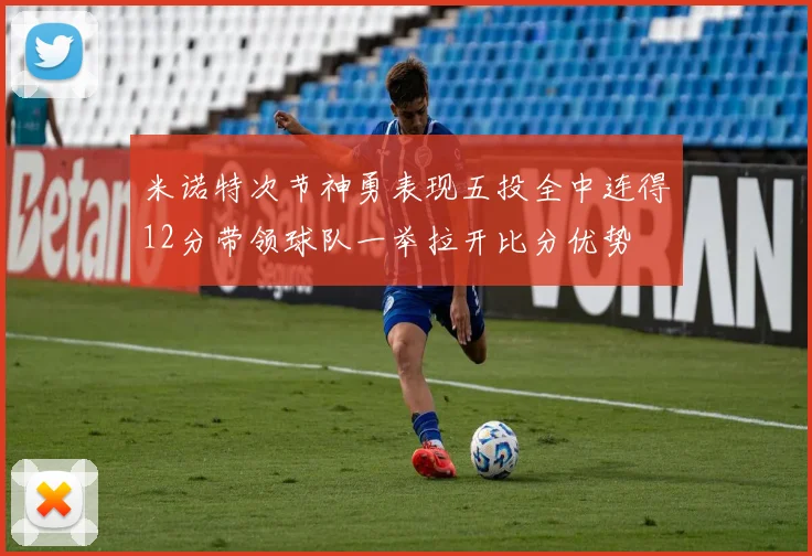 米诺特次节神勇表现五投全中连得12分带领球队一举拉开比分优势