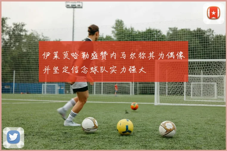 伊莱莫哈勒盛赞内马尔称其为偶像并坚定信念球队实力强大