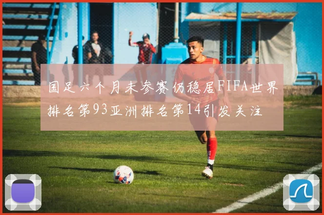 国足六个月未参赛仍稳居FIFA世界排名第93亚洲排名第14引发关注