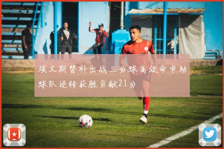 埃文斯替补出战三分球高效命中助球队逆转获胜贡献21分