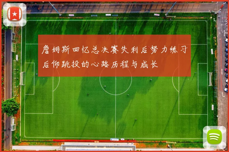 詹姆斯回忆总决赛失利后努力练习后仰跳投的心路历程与成长