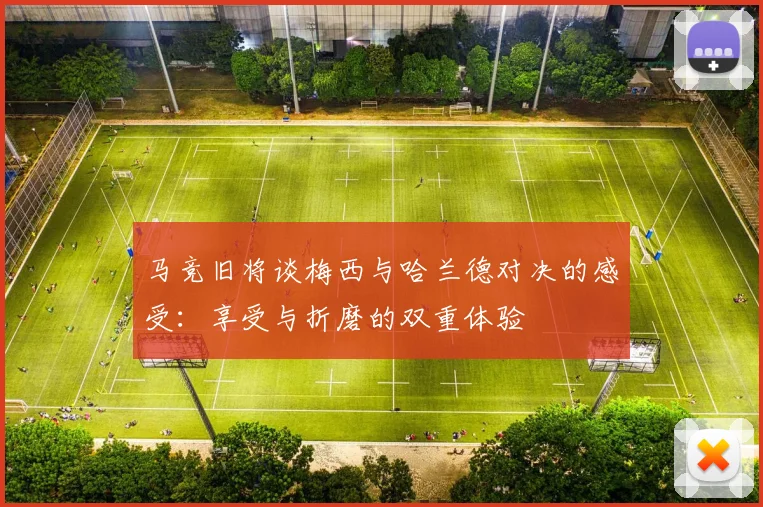 马竞旧将谈梅西与哈兰德对决的感受：享受与折磨的双重体验