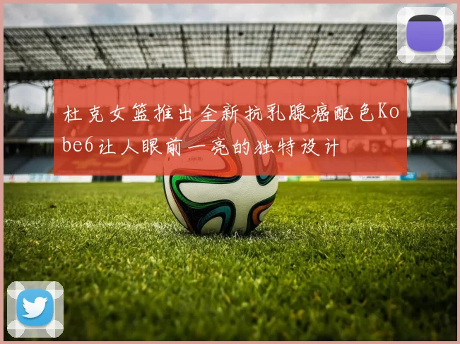 杜克女篮推出全新抗乳腺癌配色Kobe6让人眼前一亮的独特设计