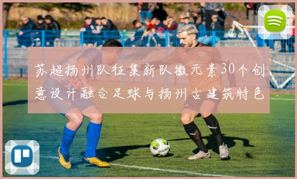 苏超扬州队征集新队徽元素30个创意设计融合足球与扬州古建筑特色