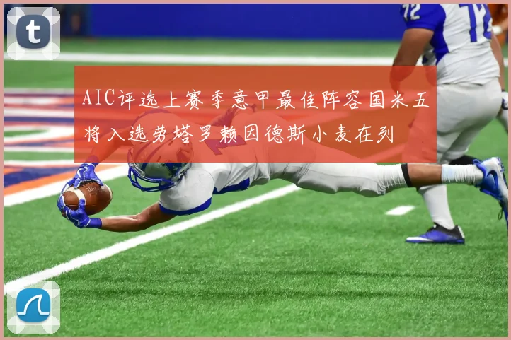 AIC评选上赛季意甲最佳阵容国米五将入选劳塔罗赖因德斯小麦在列