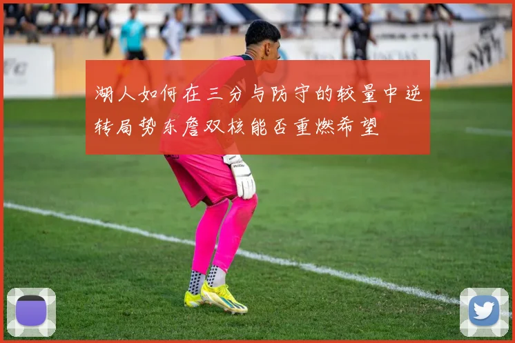 湖人如何在三分与防守的较量中逆转局势东詹双核能否重燃希望