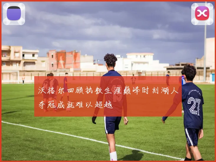沃格尔回顾执教生涯巅峰时刻湖人夺冠成就难以超越