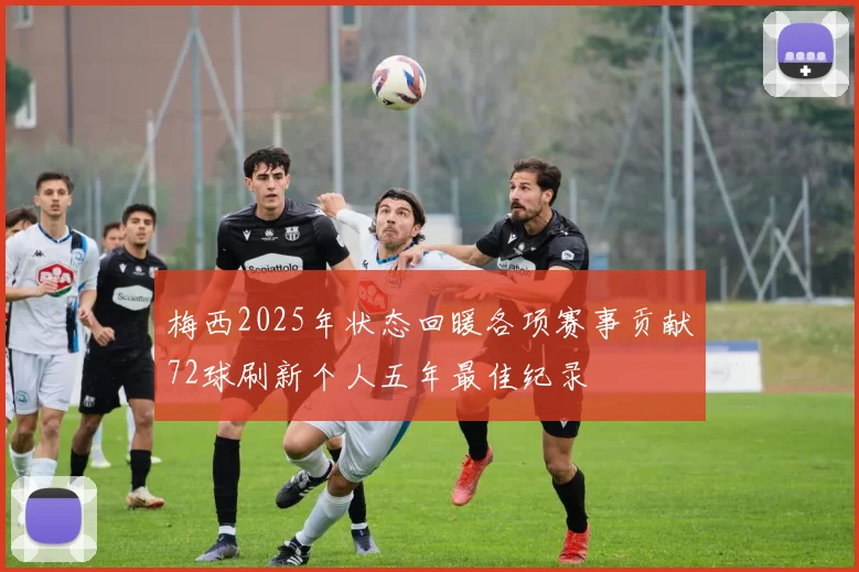 梅西2025年状态回暖各项赛事贡献72球刷新个人五年最佳纪录