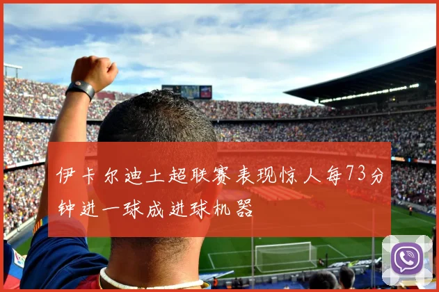 伊卡尔迪土超联赛表现惊人每73分钟进一球成进球机器