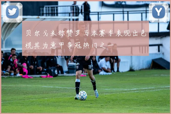 贝尔戈米称赞罗马本赛季表现出色视其为意甲争冠热门之一