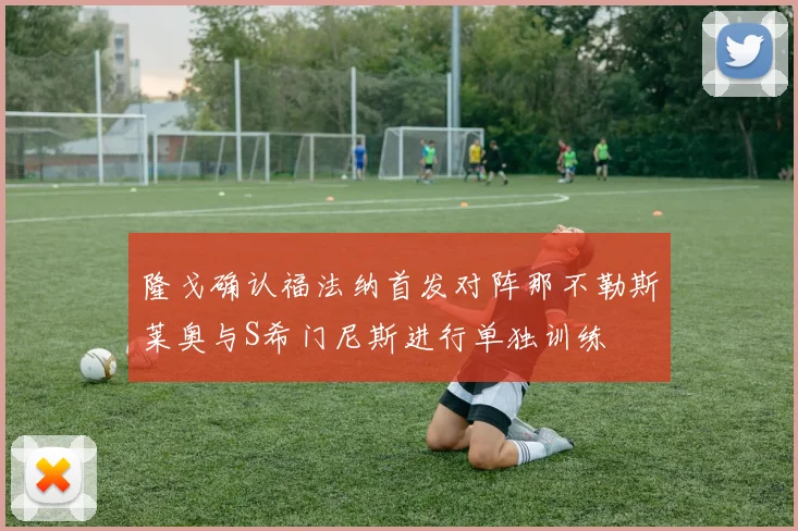 隆戈确认福法纳首发对阵那不勒斯莱奥与S希门尼斯进行单独训练