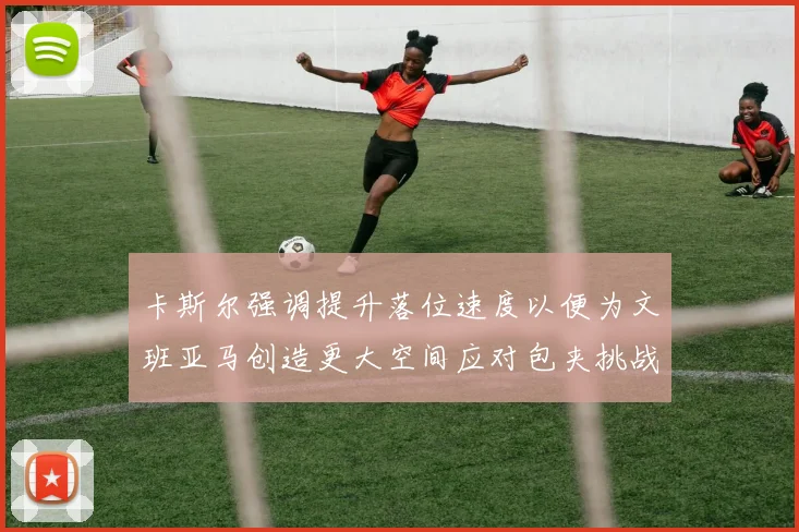 卡斯尔强调提升落位速度以便为文班亚马创造更大空间应对包夹挑战
