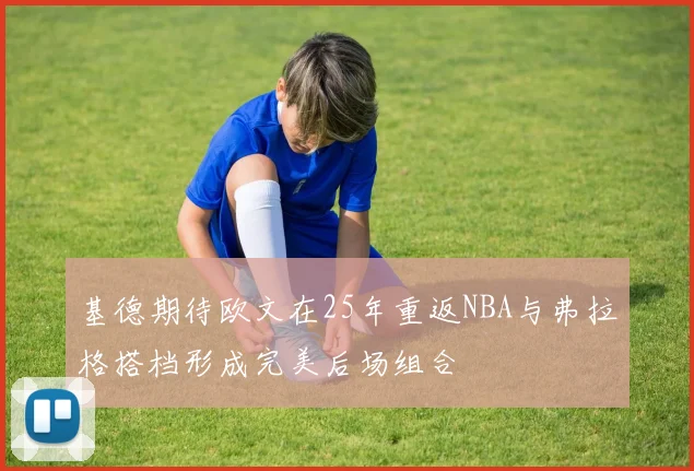 基德期待欧文在25年重返NBA与弗拉格搭档形成完美后场组合