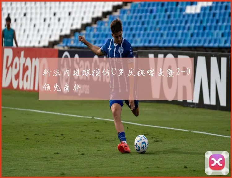 科法内进球模仿C罗庆祝喀麦隆2-0领先南非