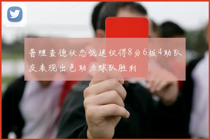 普理查德状态低迷仅得8分6板4助队友表现出色助力球队胜利
