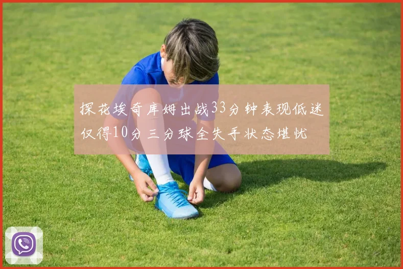 探花埃奇库姆出战33分钟表现低迷仅得10分三分球全失手状态堪忧