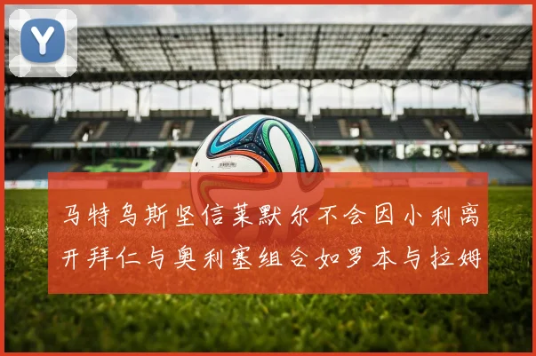 马特乌斯坚信莱默尔不会因小利离开拜仁与奥利塞组合如罗本与拉姆