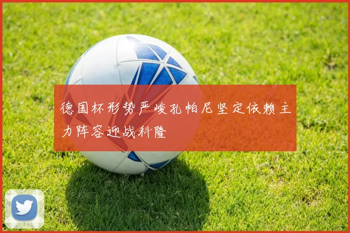 德国杯形势严峻孔帕尼坚定依赖主力阵容迎战科隆