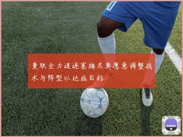 曼联全力追逐塞梅尼奥愿意调整战术与阵型以达成目标