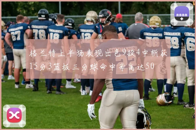 格兰特上半场表现出色9投4中斩获15分3篮板三分球命中率高达50